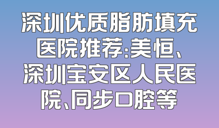 深圳优质脂肪填充医院推荐：美恒、深圳宝安区人民医院、同步口腔等