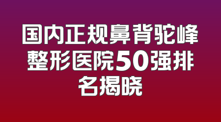 国内正规鼻背驼峰整形医院50强排名揭晓
