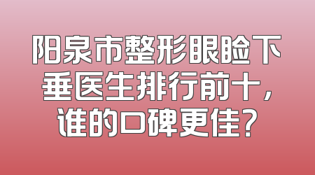 阳泉市整形眼睑下垂医生排行前十，谁的口碑更佳？
