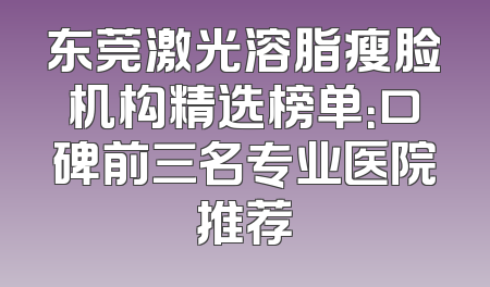 东莞激光溶脂瘦脸机构精选榜单：口碑前三名专业医院推荐