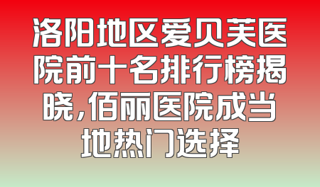 洛阳地区爱贝芙医院前十名排行榜揭晓，佰丽医院成当地热门选择