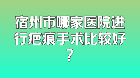 宿州市哪家医院进行疤痕手术比较好？