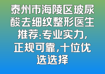 泰州市海陵区玻尿酸去细纹整形医生推荐：专业实力，正规可靠，十位优选选择