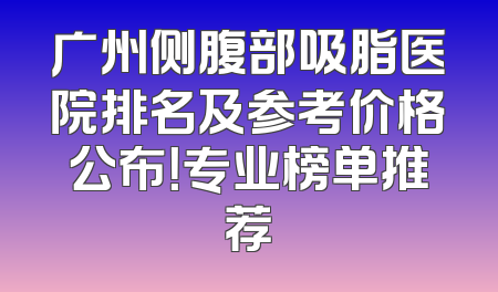 广州侧腹部吸脂医院排名及参考价格公布！专业榜单推荐