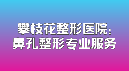 攀枝花整形医院：鼻孔整形专业服务