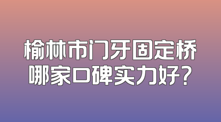 榆林市门牙固定桥哪家口碑实力好？