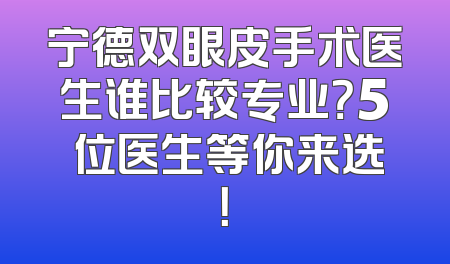 宁德双眼皮手术医生谁比较专业？5 位医生等你来选！