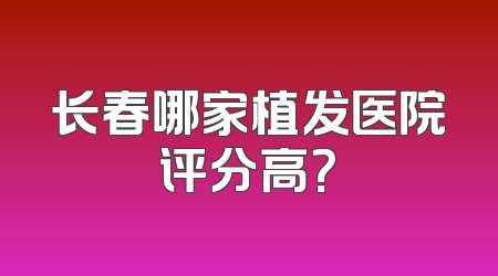长春哪家植发医院评分高？