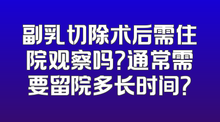 副乳切除术后需住院观察吗？通常需要留院多长时间？
