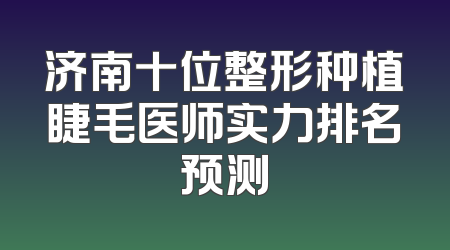 济南十位整形种植睫毛医师实力排名预测
