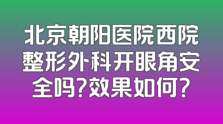 北京朝阳医院西院整形外科开眼角安全吗？效果如何？