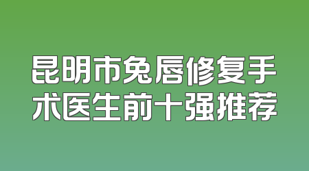 昆明市兔唇修复手术医生前十强推荐