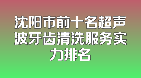 沈阳市前十名超声波牙齿清洗服务实力排名