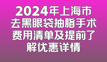2024年上海市去黑眼袋抽脂手术费用清单及提前了解优惠详情