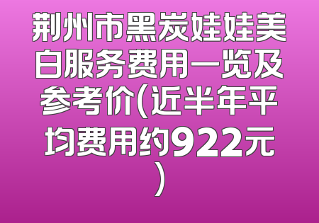 荆州市黑炭娃娃美白服务费用一览及参考价(近半年平均费用约922元)