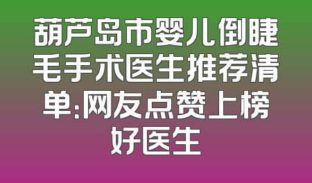 葫芦岛市婴儿倒睫毛手术医生推荐清单：网友点赞上榜好医生