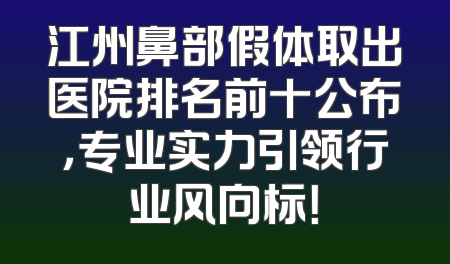 江州鼻部假体取出医院排名前十公布，专业实力引领行业风向标！