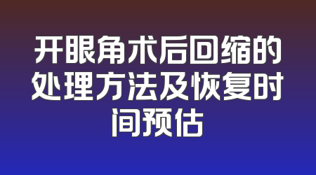 开眼角术后回缩的处理方法及恢复时间预估
