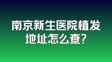 南京新生医院植发地址怎么查？