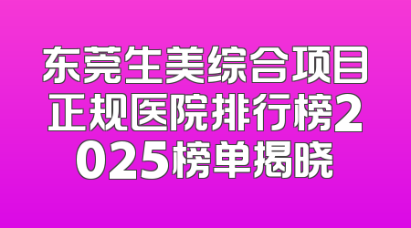 东莞生美综合项目正规医院排行榜2025榜单揭晓