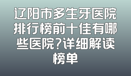 辽阳市多生牙医院排行榜前十佳有哪些医院？详细解读榜单
