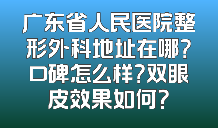 广东省人民医院整形外科地址在哪？口碑怎么样？双眼皮效果如何？