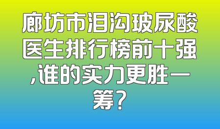 廊坊市泪沟玻尿酸医生排行榜前十强，谁的实力更胜一筹？