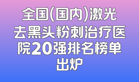 全国（国内）激光去黑头粉刺治疗医院20强排名榜单出炉