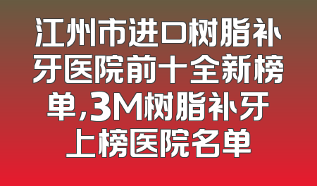 江州市进口树脂补牙医院前十全新榜单，3M树脂补牙上榜医院名单