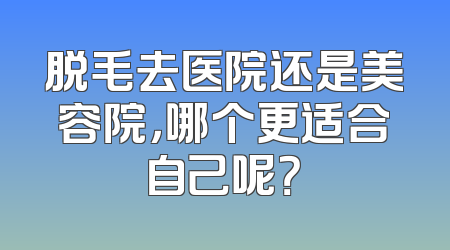 脱毛去医院还是美容院，哪个更适合自己呢？