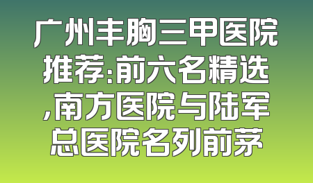广州丰胸三甲医院推荐：前六名精选，南方医院与陆军总医院名列前茅