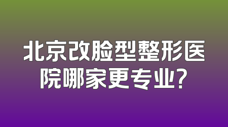北京改脸型整形医院哪家更专业？