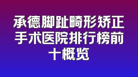 承德脚趾畸形矫正手术医院排行榜前十概览