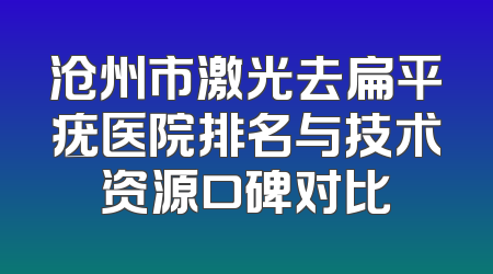 沧州市激光去扁平疣医院排名与技术资源口碑对比