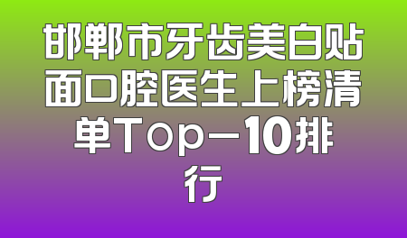 邯郸市牙齿美白贴面口腔医生上榜清单Top_10排行