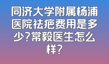 同济大学附属杨浦医院祛疤费用是多少？常毅医生怎么样？