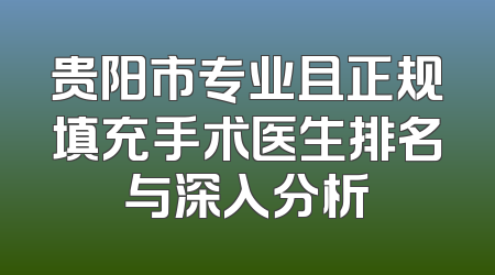 贵阳市专业且正规填充手术医生排名与深入分析