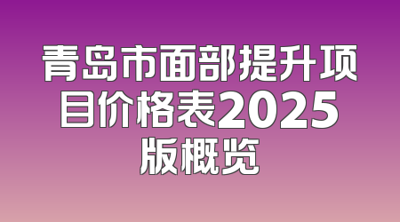 青岛市面部提升项目价格表2025版概览