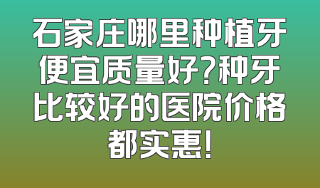 石家庄哪里种植牙便宜质量好？种牙比较好的医院价格都实惠！