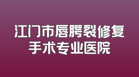 江门市唇腭裂修复手术专业医院