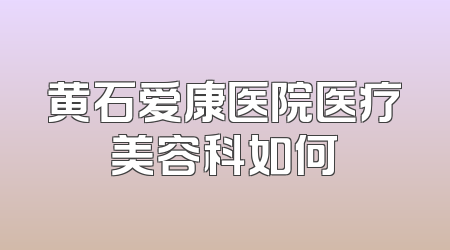 黄石爱康医院医疗美容科如何