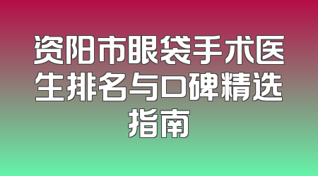 资阳市眼袋手术医生排名与口碑精选指南