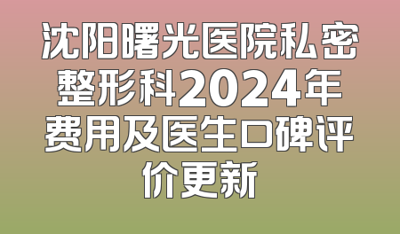 沈阳曙光医院私密整形科2024年费用及医生口碑评价更新