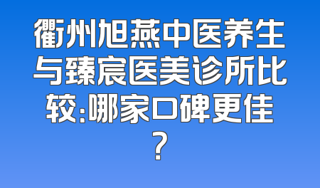 衢州旭燕中医养生与臻宸医美诊所比较：哪家口碑更佳？
