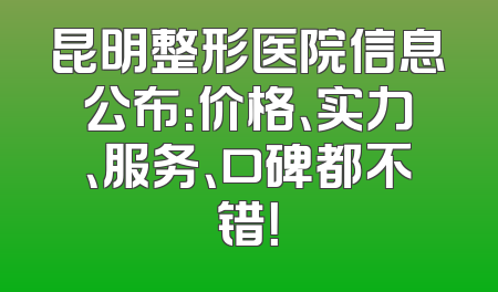 昆明整形医院信息公布：价格、实力、服务、口碑都不错！