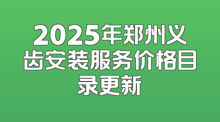 2025年郑州义齿安装服务价格目录更新