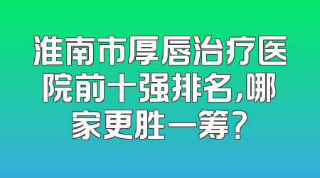 淮南市厚唇治疗医院前十强排名，哪家更胜一筹？