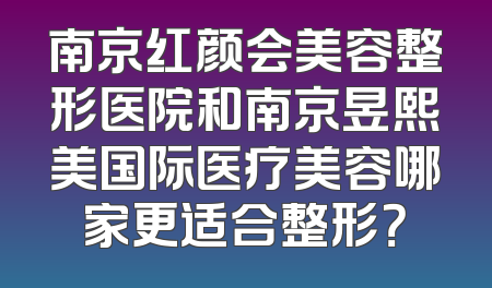 南京红颜会美容整形医院和南京昱熙美国际医疗美容哪家更适合整形？