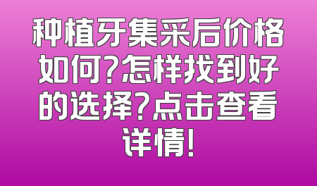 种植牙集采后价格如何？怎样找到好的选择？点击查看详情！