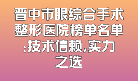 晋中市眼综合手术整形医院榜单名单：技术信赖，实力之选